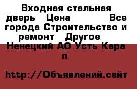 Входная стальная дверь › Цена ­ 4 500 - Все города Строительство и ремонт » Другое   . Ненецкий АО,Усть-Кара п.